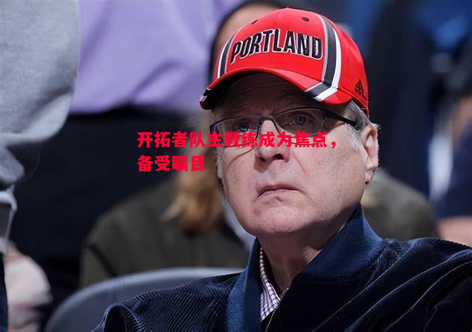 开拓者队主教练成为焦点,备受瞩目 开拓者队主教练成为焦点,备受瞩目