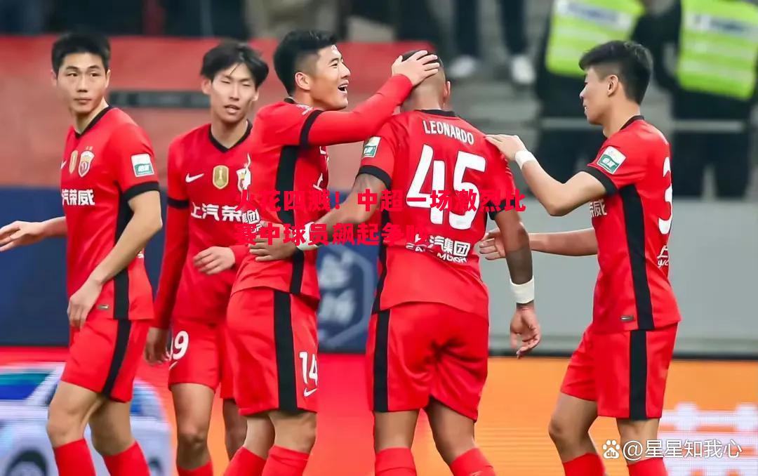 火花四溅!中超一场激烈比赛中球员飙起争吵 火花四溅!中超一场激烈比赛中球员飙起争吵