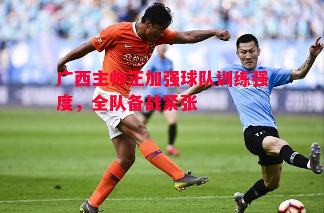 广西主帅正加强球队训练强度,全队备战紧张 广西主帅正加强球队训练强度,全队备战紧张