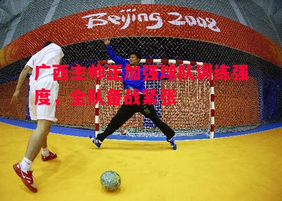 广西主帅正加强球队训练强度,全队备战紧张 广西主帅正加强球队训练强度,全队备战紧张