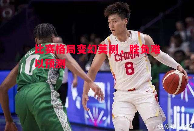 比赛格局变幻莫测,胜负难以预测 比赛格局变幻莫测,胜负难以预测